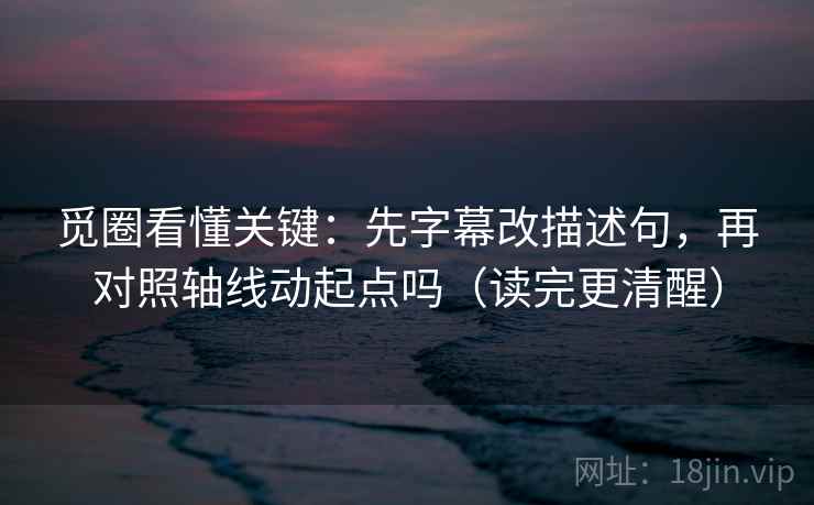 觅圈看懂关键：先字幕改描述句，再对照轴线动起点吗（读完更清醒）