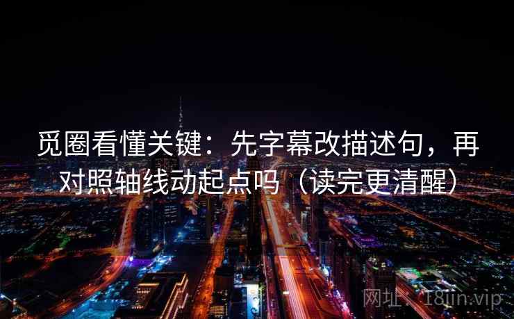 觅圈看懂关键：先字幕改描述句，再对照轴线动起点吗（读完更清醒）