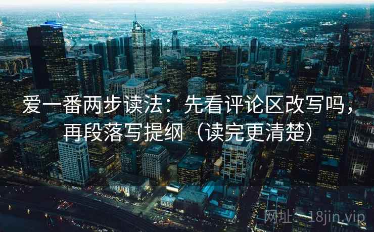 爱一番两步读法：先看评论区改写吗，再段落写提纲（读完更清楚）