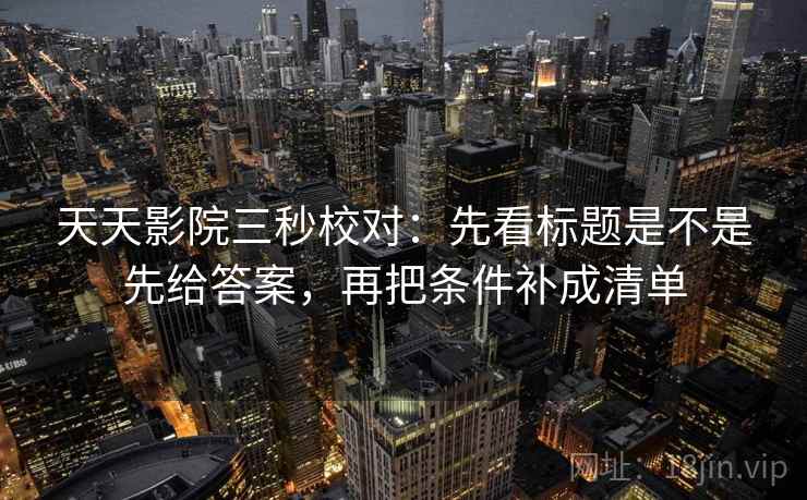天天影院三秒校对：先看标题是不是先给答案，再把条件补成清单
