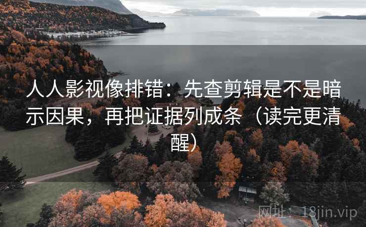 人人影视像排错：先查剪辑是不是暗示因果，再把证据列成条（读完更清醒）