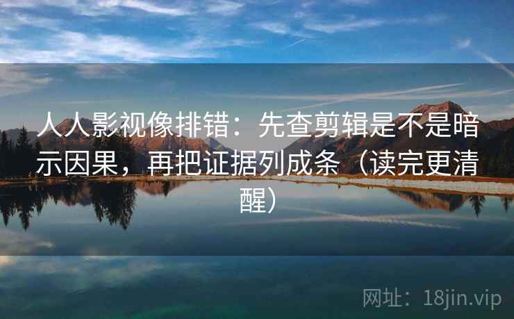 人人影视像排错：先查剪辑是不是暗示因果，再把证据列成条（读完更清醒）