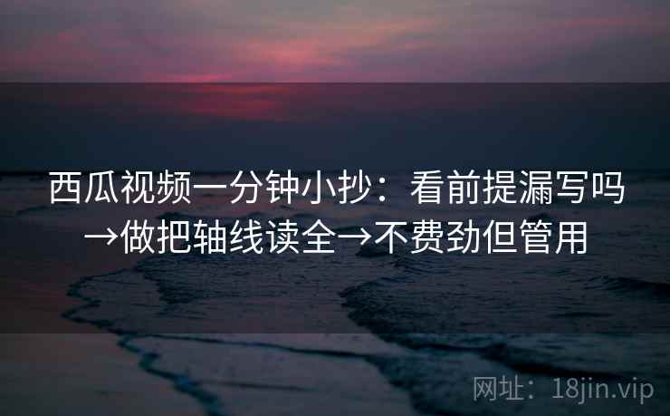 西瓜视频一分钟小抄：看前提漏写吗→做把轴线读全→不费劲但管用