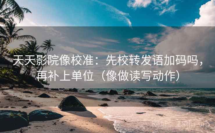 天天影院像校准：先校转发语加码吗，再补上单位（像做读写动作）