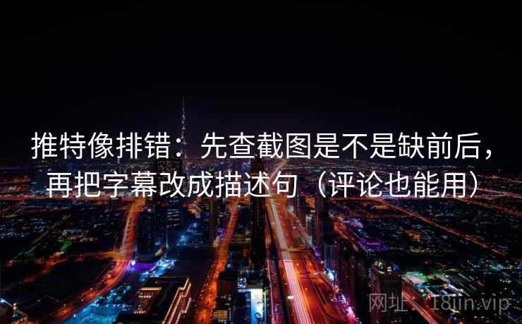 推特像排错：先查截图是不是缺前后，再把字幕改成描述句（评论也能用）