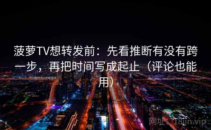 菠萝TV想转发前：先看推断有没有跨一步，再把时间写成起止（评论也能用）