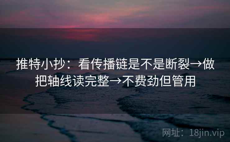 推特小抄：看传播链是不是断裂→做把轴线读完整→不费劲但管用