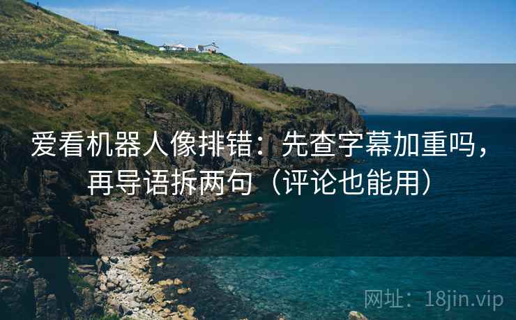 爱看机器人像排错：先查字幕加重吗，再导语拆两句（评论也能用）