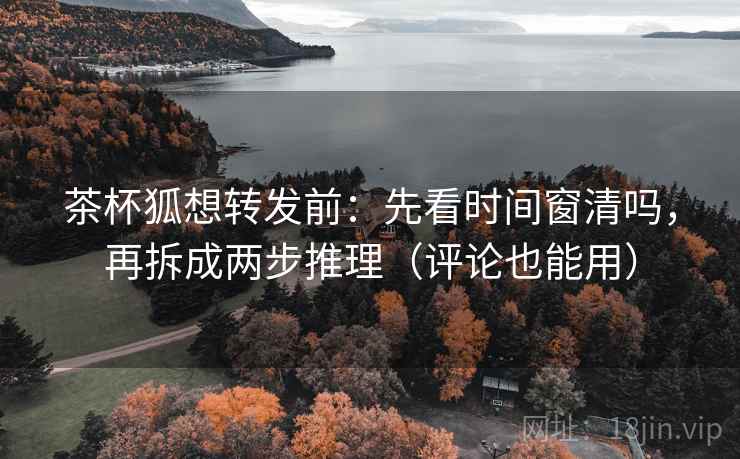 茶杯狐想转发前：先看时间窗清吗，再拆成两步推理（评论也能用）