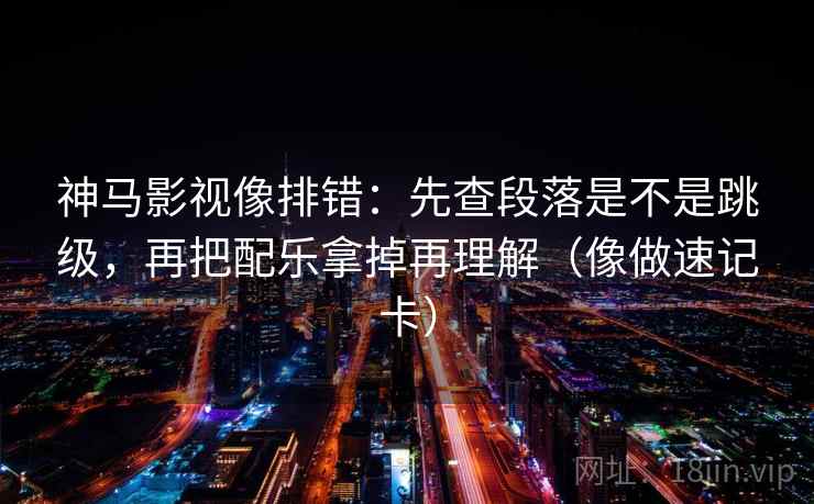 神马影视像排错：先查段落是不是跳级，再把配乐拿掉再理解（像做速记卡）