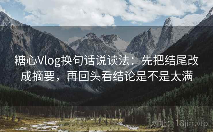 糖心Vlog换句话说读法：先把结尾改成摘要，再回头看结论是不是太满