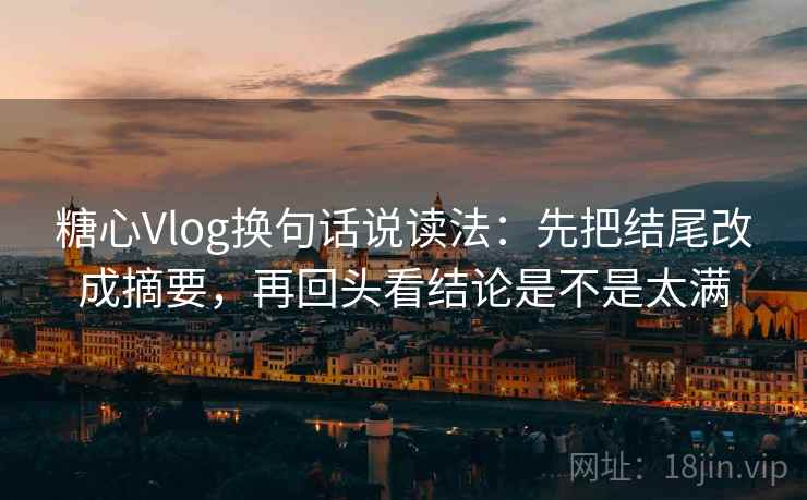 糖心Vlog换句话说读法：先把结尾改成摘要，再回头看结论是不是太满