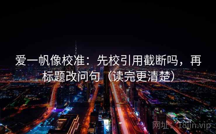 爱一帆像校准：先校引用截断吗，再标题改问句（读完更清楚）