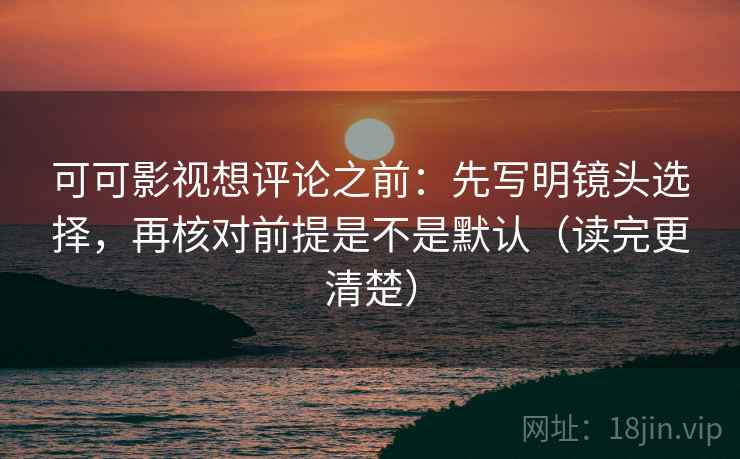 可可影视想评论之前：先写明镜头选择，再核对前提是不是默认（读完更清楚）