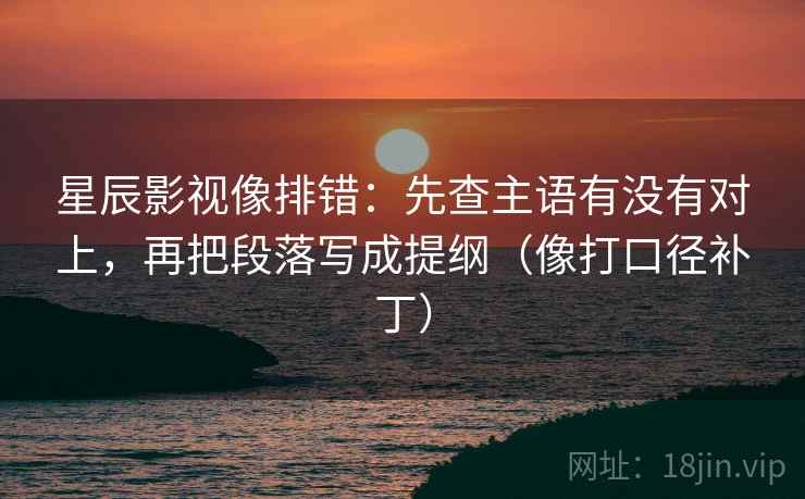 星辰影视像排错：先查主语有没有对上，再把段落写成提纲（像打口径补丁）