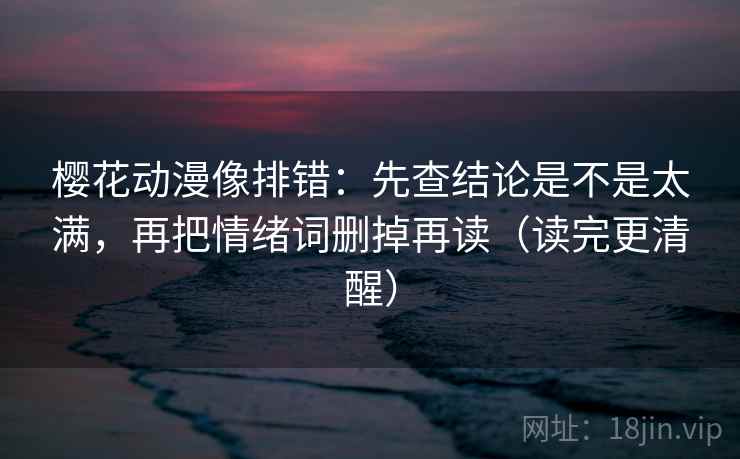 樱花动漫像排错：先查结论是不是太满，再把情绪词删掉再读（读完更清醒）