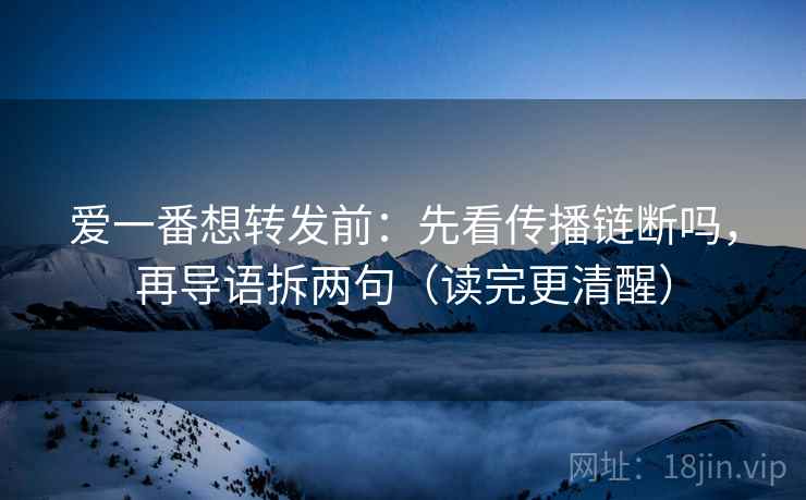 爱一番想转发前：先看传播链断吗，再导语拆两句（读完更清醒）