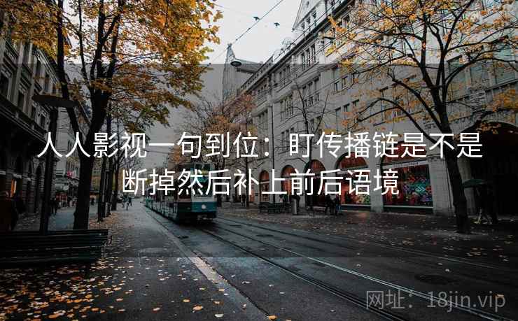 人人影视一句到位：盯传播链是不是断掉然后补上前后语境