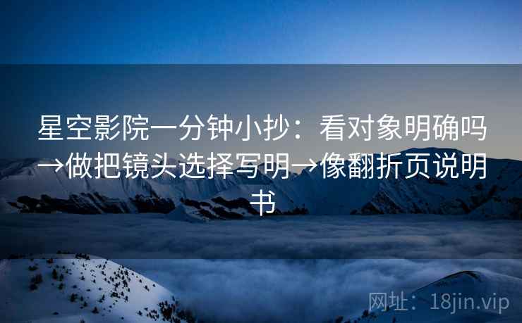 星空影院一分钟小抄：看对象明确吗→做把镜头选择写明→像翻折页说明书