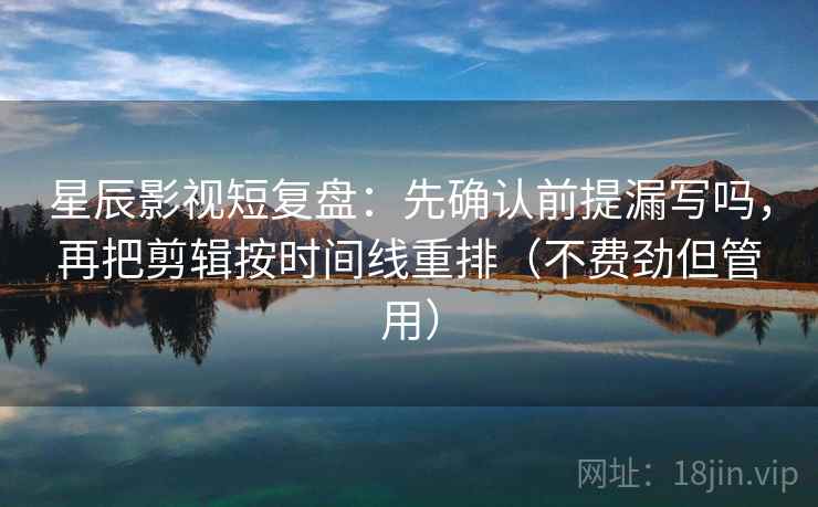 星辰影视短复盘：先确认前提漏写吗，再把剪辑按时间线重排（不费劲但管用）