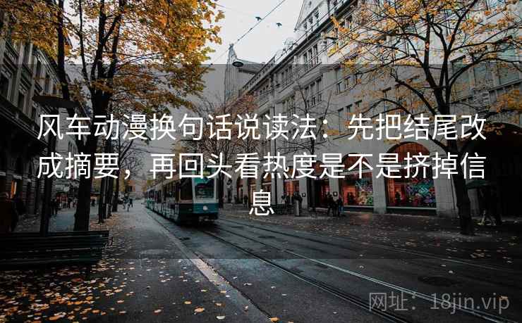 风车动漫换句话说读法：先把结尾改成摘要，再回头看热度是不是挤掉信息