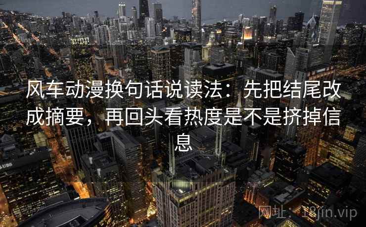 风车动漫换句话说读法：先把结尾改成摘要，再回头看热度是不是挤掉信息