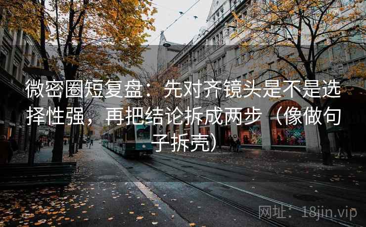 微密圈短复盘：先对齐镜头是不是选择性强，再把结论拆成两步（像做句子拆壳）