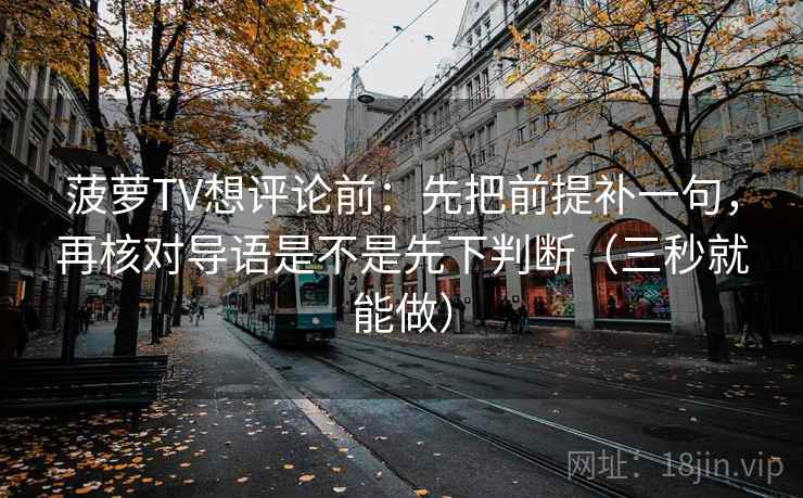 菠萝TV想评论前：先把前提补一句，再核对导语是不是先下判断（三秒就能做）
