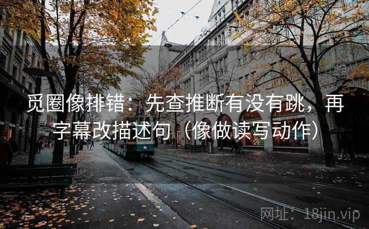 觅圈像排错：先查推断有没有跳，再字幕改描述句（像做读写动作）