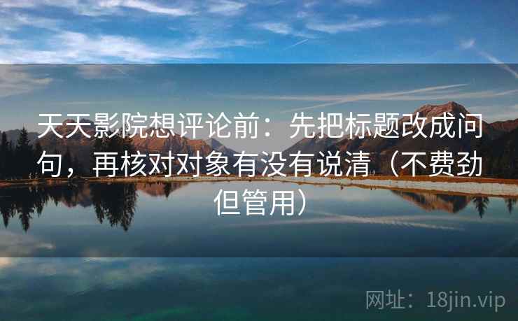 天天影院想评论前：先把标题改成问句，再核对对象有没有说清（不费劲但管用）