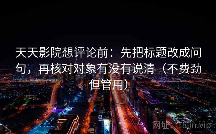 天天影院想评论前：先把标题改成问句，再核对对象有没有说清（不费劲但管用）