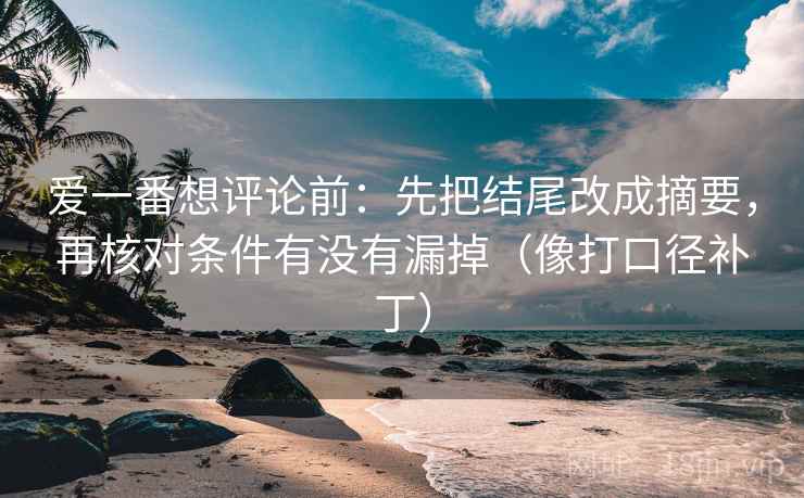 爱一番想评论前：先把结尾改成摘要，再核对条件有没有漏掉（像打口径补丁）