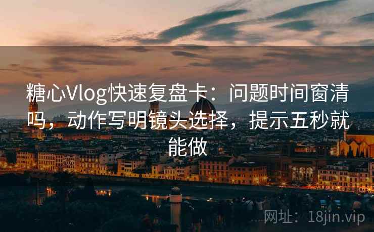 糖心Vlog快速复盘卡：问题时间窗清吗，动作写明镜头选择，提示五秒就能做