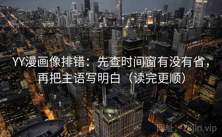 YY漫画像排错：先查时间窗有没有省，再把主语写明白（读完更顺）