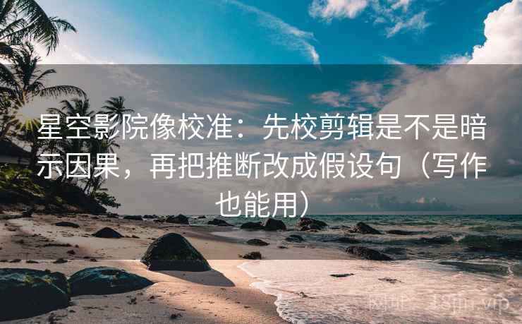 星空影院像校准：先校剪辑是不是暗示因果，再把推断改成假设句（写作也能用）