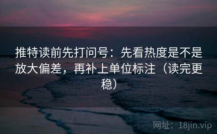 推特读前先打问号：先看热度是不是放大偏差，再补上单位标注（读完更稳）