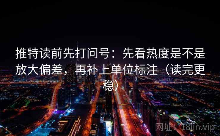 推特读前先打问号：先看热度是不是放大偏差，再补上单位标注（读完更稳）