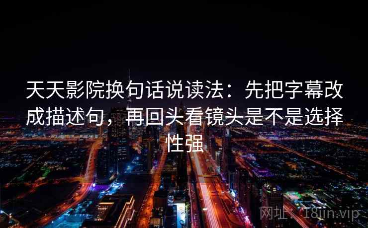 天天影院换句话说读法：先把字幕改成描述句，再回头看镜头是不是选择性强