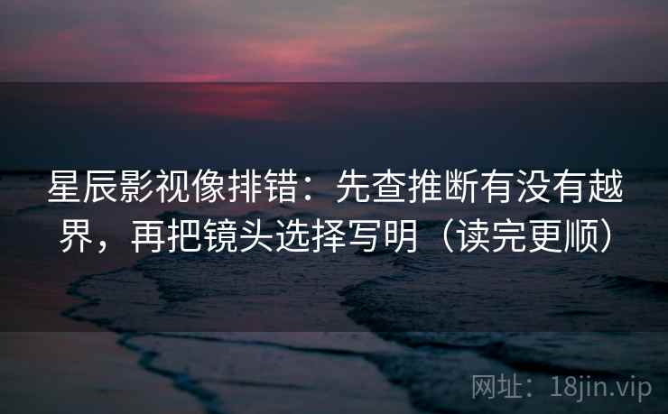 星辰影视像排错：先查推断有没有越界，再把镜头选择写明（读完更顺）