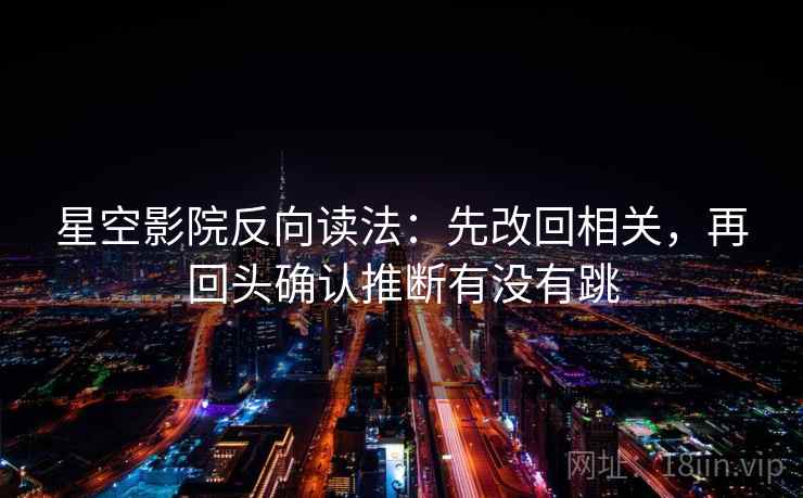 星空影院反向读法：先改回相关，再回头确认推断有没有跳
