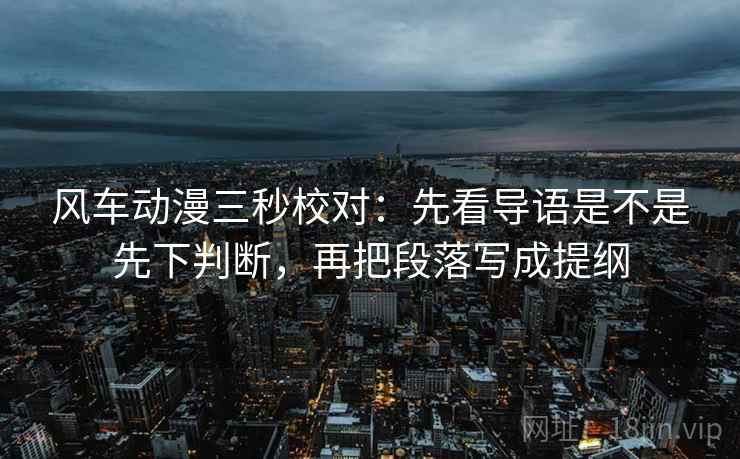 风车动漫三秒校对:先看导语是不是先下判断,再把段落写成提纲 风车动漫三秒校对:先看导语是不是先下判断,再把段落写成提纲