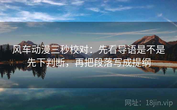 风车动漫三秒校对:先看导语是不是先下判断,再把段落写成提纲 风车动漫三秒校对:先看导语是不是先下判断,再把段落写成提纲