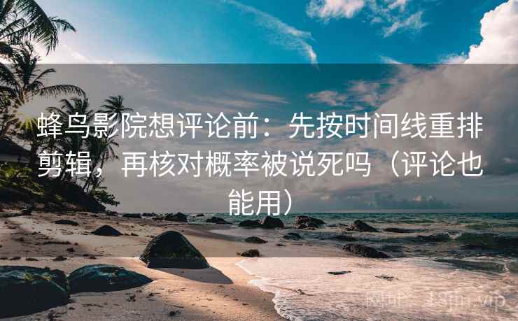 蜂鸟影院想评论前:先按时间线重排剪辑,再核对概率被说死吗(评论也能用) 蜂鸟影院想评论前:先按时间线重排剪辑,再核对概率被说死吗(评论也能用)