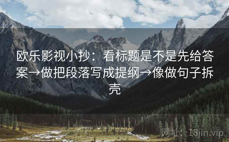 欧乐影视小抄:看标题是不是先给答案→做把段落写成提纲→像做句子拆壳 欧乐影视小抄:看标题是不是先给答案→做把段落写成提纲→像做句子拆壳