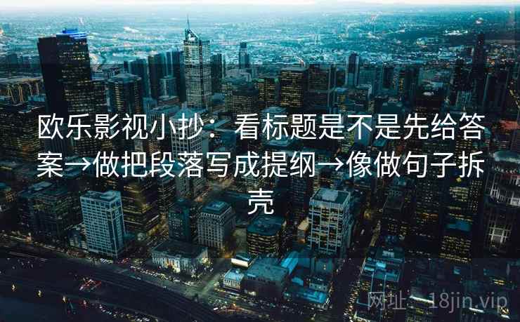 欧乐影视小抄:看标题是不是先给答案→做把段落写成提纲→像做句子拆壳 欧乐影视小抄:看标题是不是先给答案→做把段落写成提纲→像做句子拆壳