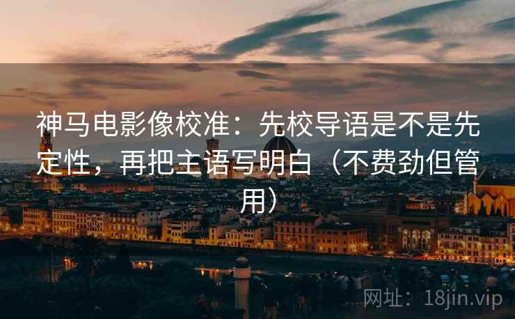 神马电影像校准:先校导语是不是先定性,再把主语写明白(不费劲但管用) 神马电影像校准:先校导语是不是先定性,再把主语写明白(不费劲但管用)