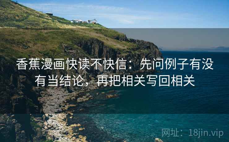 香蕉漫画快读不快信:先问例子有没有当结论,再把相关写回相关 香蕉漫画快读不快信:先问例子有没有当结论,再把相关写回相关