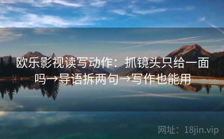 欧乐影视读写动作:抓镜头只给一面吗→导语拆两句→写作也能用 欧乐影视读写动作:抓镜头只给一面吗→导语拆两句→写作也能用