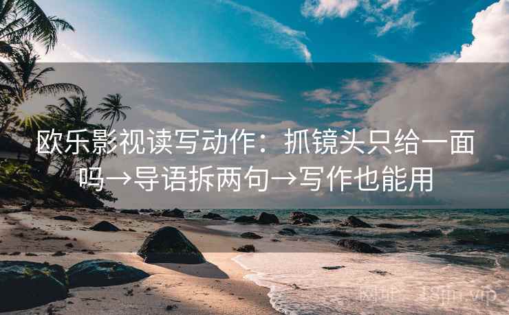 欧乐影视读写动作:抓镜头只给一面吗→导语拆两句→写作也能用 欧乐影视读写动作:抓镜头只给一面吗→导语拆两句→写作也能用