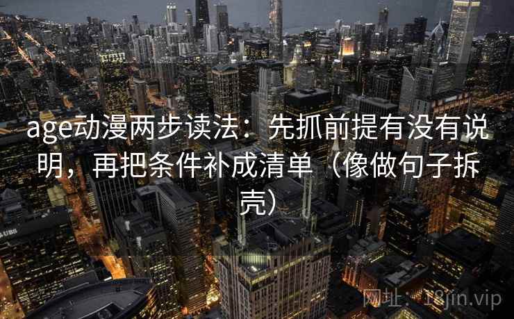 age动漫两步读法:先抓前提有没有说明,再把条件补成清单(像做句子拆壳) age动漫两步读法:先抓前提有没有说明,再把条件补成清单(像做句子拆壳)